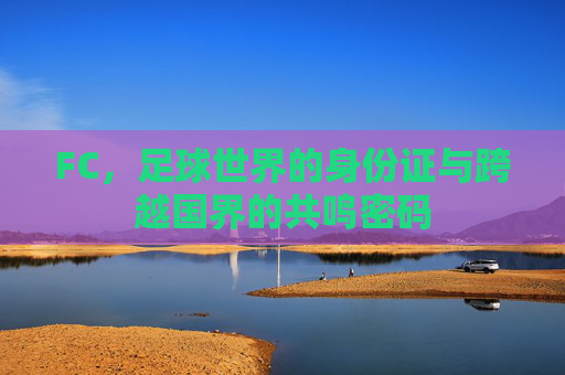 FC,足球世界的身份证与跨越国界的共鸣密码