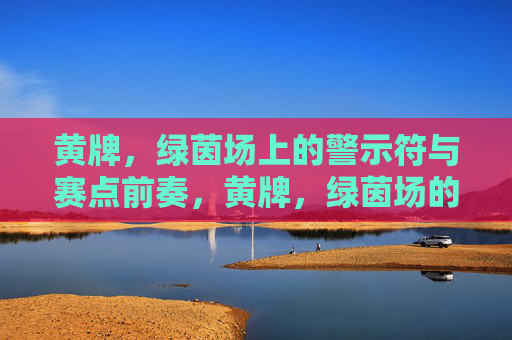 黄牌，绿茵场上的警示符与赛点前奏，黄牌，绿茵场的警示符与赛点前奏