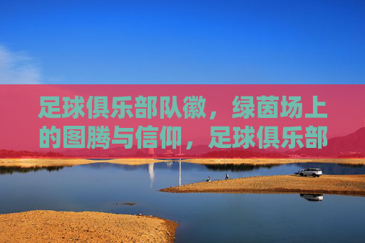 足球俱乐部队徽,绿茵场上的图腾与信仰,足球俱乐部队徽,绿茵场上的图腾与信仰