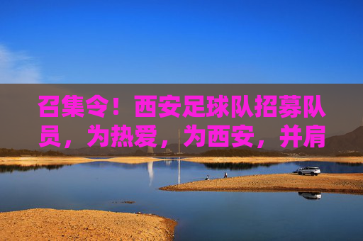 召集令！西安足球队招募队员，为热爱，为西安，并肩作战！西安足球队召集令，为热爱，为西安，并肩作战！