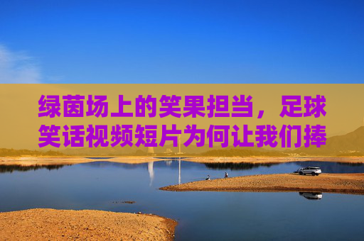 绿茵场上的笑果担当,足球笑话视频短片为何让我们捧腹?绿茵场笑果担当,足球笑话视频为何让我们捧腹?