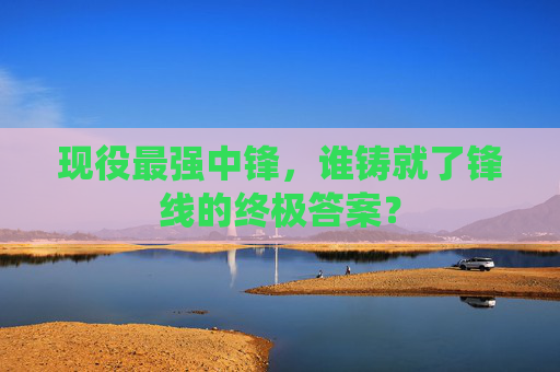 现役最强中锋,谁铸就了锋线的终极答案?