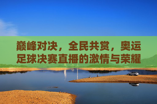 巅峰对决，全民共赏，奥运足球决赛直播的激情与荣耀，巅峰对决全民共赏，奥运足球决赛直播激情与荣耀