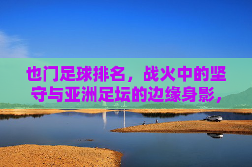 也门足球排名，战火中的坚守与亚洲足坛的边缘身影，也门足球，战火中的坚守与亚洲足坛边缘身影