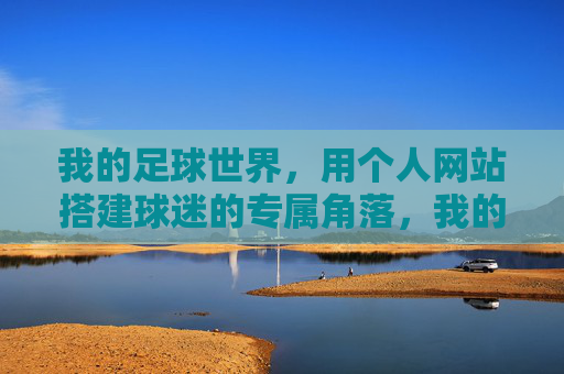 我的足球世界,用个人网站搭建球迷的专属角落,我的足球世界,搭建球迷专属网站角落