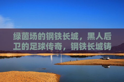 绿茵场的钢铁长城,黑人后卫的足球传奇,钢铁长城铸就黑人后卫足球传奇