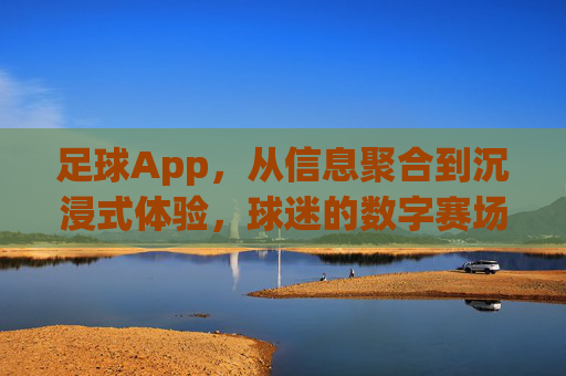 足球App,从信息聚合到沉浸式体验,球迷的数字赛场新选择,足球App,从信息聚合到沉浸式数字赛场