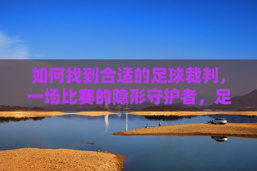 如何找到合适的足球裁判,一场比赛的隐形守护者,足球隐形守护者,如何找到合适的裁判