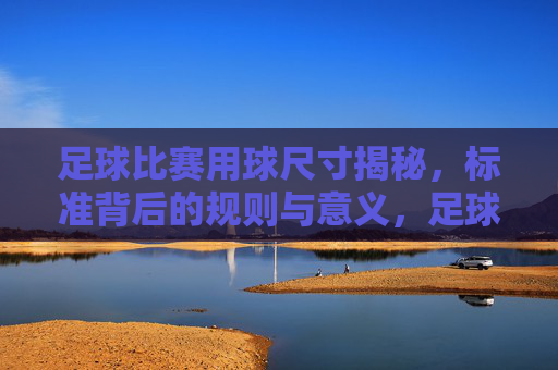 足球比赛用球尺寸揭秘,标准背后的规则与意义,足球用球尺寸标准,规则与意义揭秘