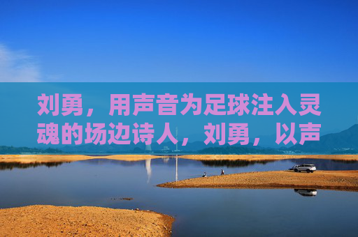 刘勇，用声音为足球注入灵魂的场边诗人，刘勇，以声为魂，足球场边的诗人吟者