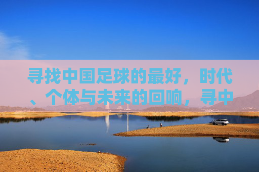 寻找中国足球的最好，时代、个体与未来的回响，寻中国足球之最好，时代、个体与未来的回响