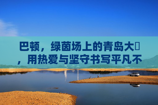 巴顿，绿茵场上的青岛大嫚，用热爱与坚守书写平凡不凡，巴顿，绿茵场上的青岛大嫚，热爱坚守铸就不凡