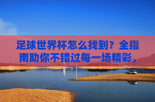 足球世界杯怎么找到？全指南助你不错过每一场精彩，足球世界杯怎么找？全指南助你不错过每一场精彩