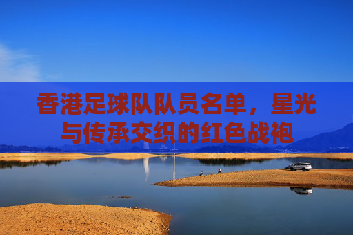 香港足球队队员名单,星光与传承交织的红色战袍