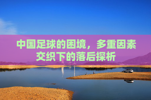 中国足球的困境,多重因素交织下的落后探析