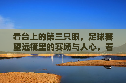 看台上的第三只眼,足球赛望远镜里的赛场与人心,看台望远镜,赛场与人心的第三只眼