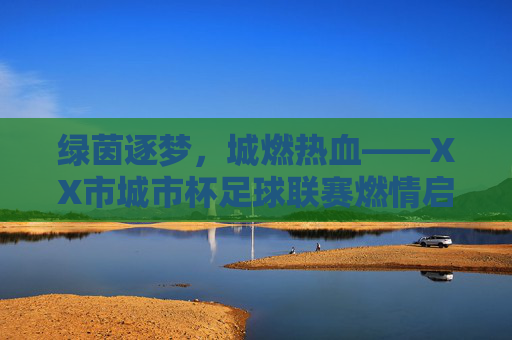 绿茵逐梦，城燃热血——XX市城市杯足球联赛燃情启幕，绿茵逐梦，城燃热血——XX市城市杯足球联赛燃情启幕