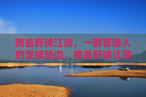 南昌野球江湖，一群普通人的足球热血，南昌野球江湖，普通人的足球热血