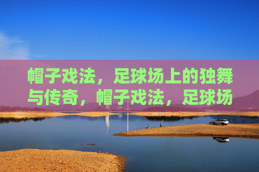 帽子戏法,足球场上的独舞与传奇,帽子戏法,足球场上的独舞传奇