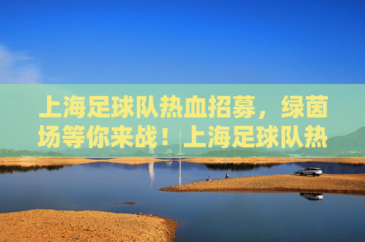 上海足球队热血招募，绿茵场等你来战！上海足球队热血招募，绿茵场等你来战！