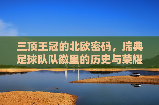 三顶王冠的北欧密码,瑞典足球队队徽里的历史与荣耀,三顶王冠的北欧密码,瑞典队徽的历史与荣耀