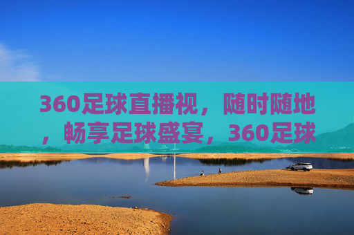 360足球直播视，随时随地，畅享足球盛宴，360足球直播，随时随地畅享足球盛宴