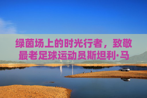 绿茵场上的时光行者,致敬最老足球运动员斯坦利·马修斯,绿茵场上的时光行者,致敬最老足球运动员斯坦利·马修斯