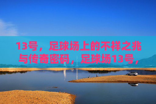 13号,足球场上的不祥之兆与传奇密码,足球场13号,不祥之兆与传奇密码