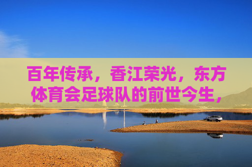 百年传承，香江荣光，东方体育会足球队的前世今生，百年香江荣光，东方体育会足球队的前世今生