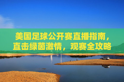 美国足球公开赛直播指南，直击绿茵激情，观赛全攻略，美国足球公开赛直播观赛全攻略，直击绿茵激情