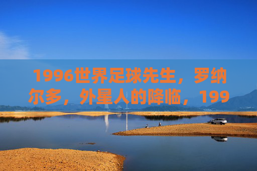 1996世界足球先生,罗纳尔多,外星人的降临,1996外星人降临,罗纳尔多当选世界足球先生