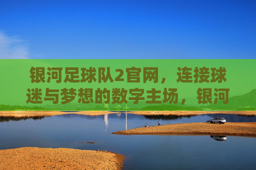 银河足球队2官网，连接球迷与梦想的数字主场，银河足球队2官网，连接球迷与梦想的数字主场