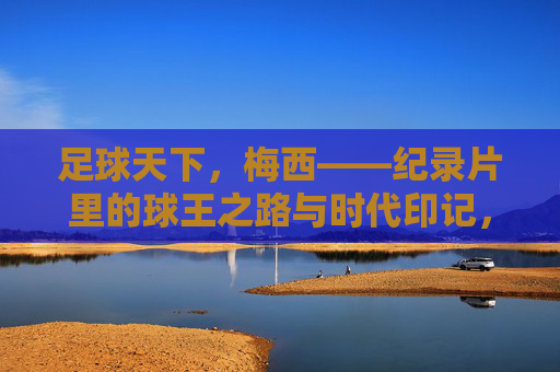 足球天下,梅西——纪录片里的球王之路与时代印记,梅西,纪录片里的球王之路与时代印记