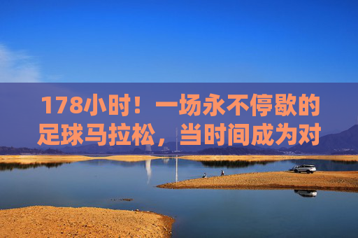 178小时!一场永不停歇的足球马拉松,当时间成为对手,178小时足球马拉松,时间是最强的对手