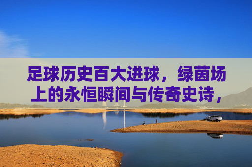 足球历史百大进球,绿茵场上的永恒瞬间与传奇史诗,足球历史百大进球,绿茵永恒的史诗瞬间