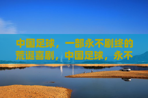 中国足球,一部永不剧终的荒诞喜剧,中国足球,永不剧终的荒诞喜剧