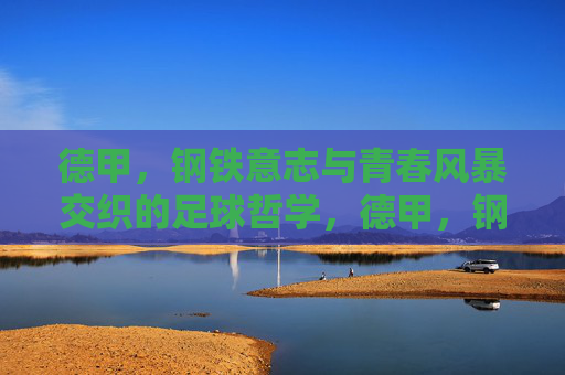 德甲，钢铁意志与青春风暴交织的足球哲学，德甲，钢铁意志与青春风暴的足球哲学