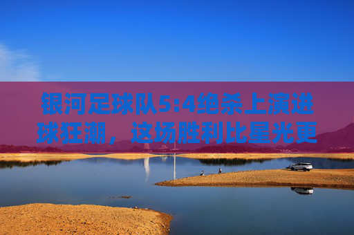 银河足球队5:4绝杀上演进球狂潮，这场胜利比星光更耀眼，银河5:4绝杀狂潮，胜利比星光更耀眼
