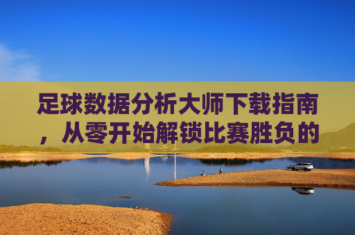 足球数据分析大师下载指南，从零开始解锁比赛胜负的数据密码，足球数据分析大师下载指南，从零开始解锁比赛胜负数据密码