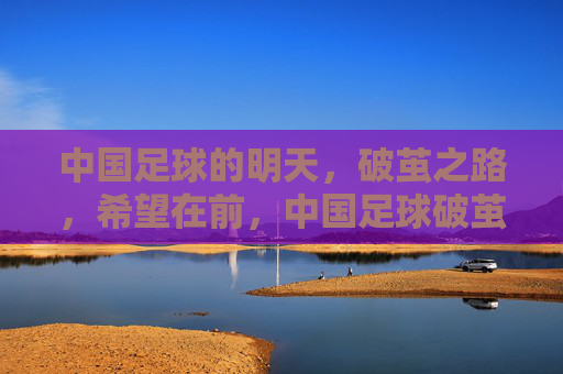 中国足球的明天,破茧之路,希望在前,中国足球破茧之路,希望在前