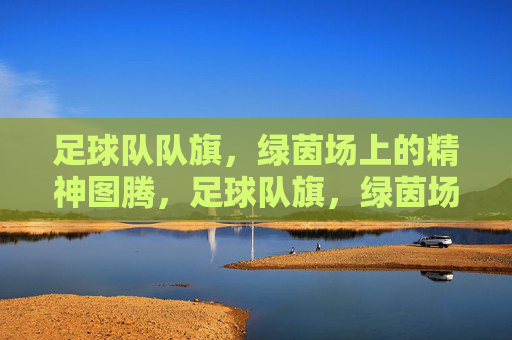 足球队队旗，绿茵场上的精神图腾，足球队旗，绿茵场的精神图腾