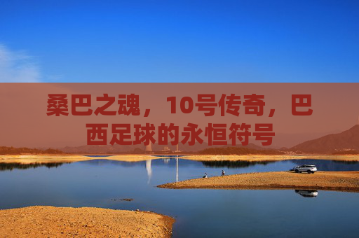 桑巴之魂,10号传奇,巴西足球的永恒符号