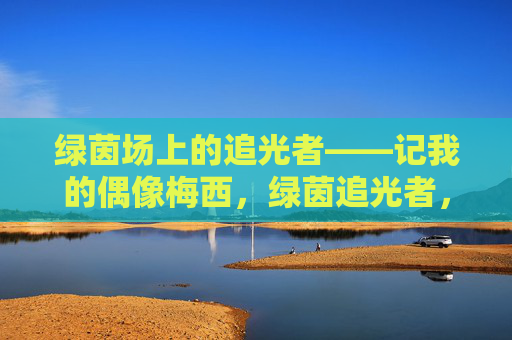 绿茵场上的追光者——记我的偶像梅西，绿茵追光者，梅西