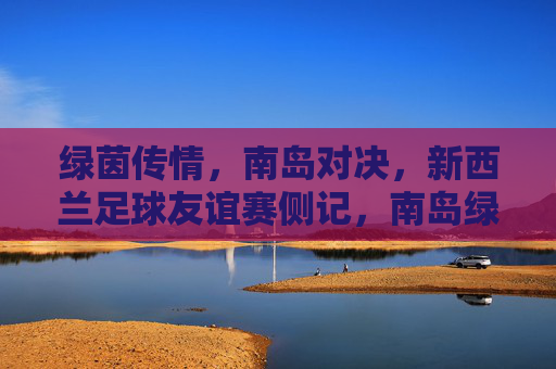 绿茵传情,南岛对决,新西兰足球友谊赛侧记,南岛绿茵对决,新西兰足球友谊赛侧记
