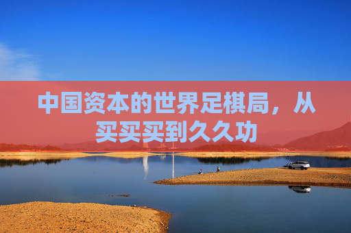中国资本的世界足棋局,从买买买到久久功