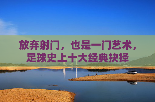 放弃射门,也是一门艺术,足球史上十大经典抉择