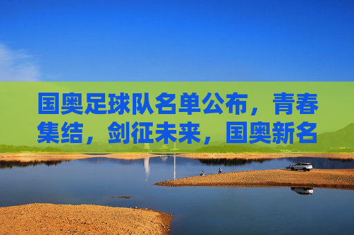 国奥足球队名单公布,青春集结,剑征未来,国奥新名单,青春集结剑征未来