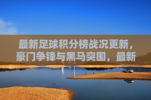 最新足球积分榜战况更新，豪门争锋与黑马突围，最新积分榜战况，豪门争锋，黑马突围