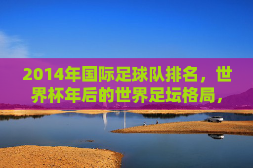 2014年国际足球队排名,世界杯年后的世界足坛格局,2014年国际足球队排名,世界杯后的世界足坛格局