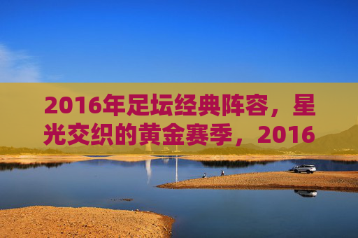 2016年足坛经典阵容,星光交织的黄金赛季,2016年足坛经典阵容,星光交织的黄金赛季